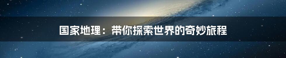 国家地理:带你探索世界的奇妙旅程