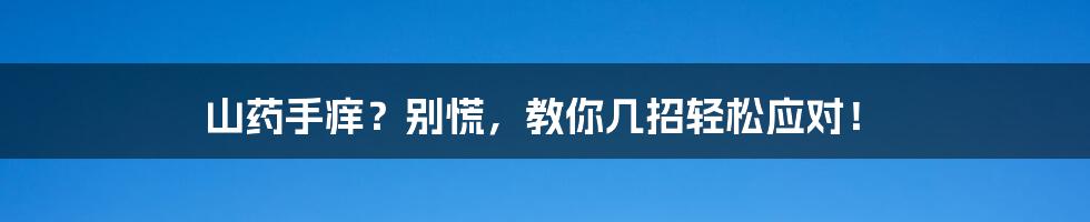 山药手痒?别慌,教你几招轻松应对!
