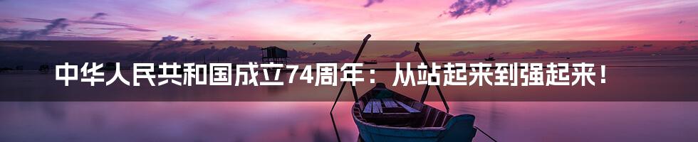 中华人民共和国成立74周年:从站起来到强起来!