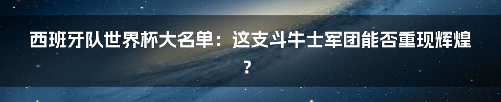 西班牙队世界杯大名单：这支斗牛士军团能否重现辉煌？