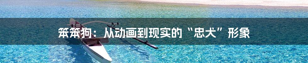 笨笨狗:从动画到现实的“忠犬”形象