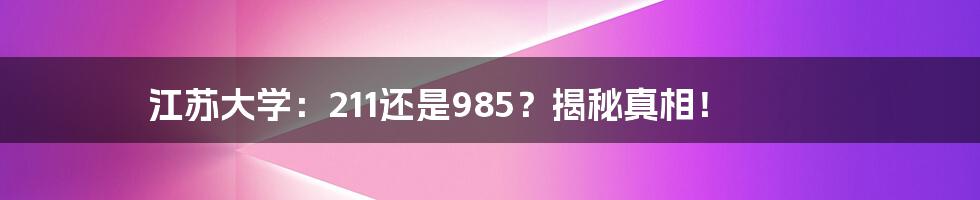 江苏大学:211还是985?揭秘真相!