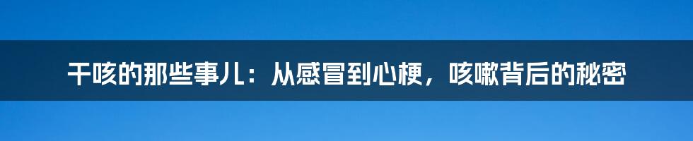 干咳的那些事儿:从感冒到心梗,咳嗽背后的秘密