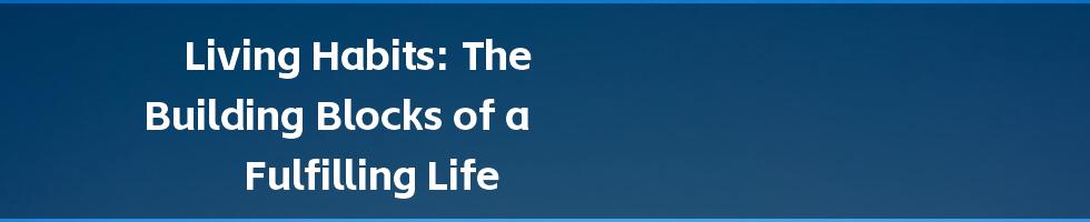 Living Habits: The Building Blocks of a Fulfilling Life