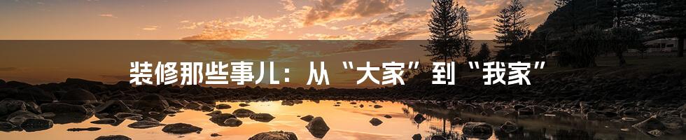 装修那些事儿:从“大家”到“我家”