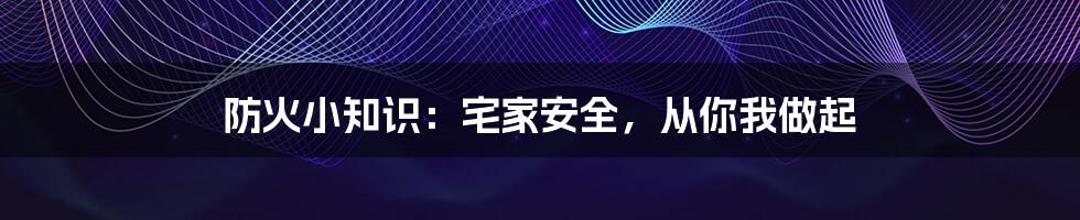 防火小知识:宅家安全,从你我做起