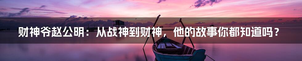 财神爷赵公明：从战神到财神，他的故事你都知道吗？