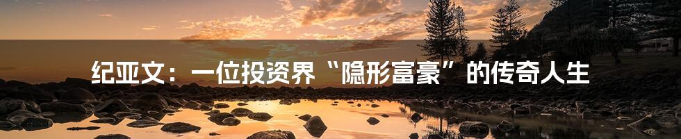 纪亚文:一位投资界“隐形富豪”的传奇人生