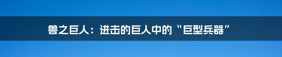 兽之巨人:进击的巨人中的“巨型兵器”