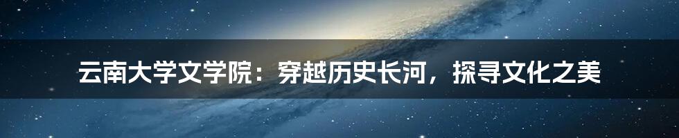 云南大学文学院:穿越历史长河,探寻文化之美