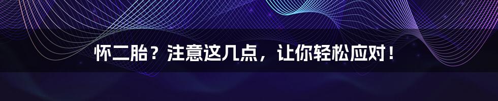 怀二胎？注意这几点，让你轻松应对！