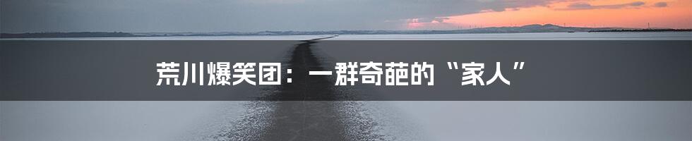 荒川爆笑团:一群奇葩的“家人”