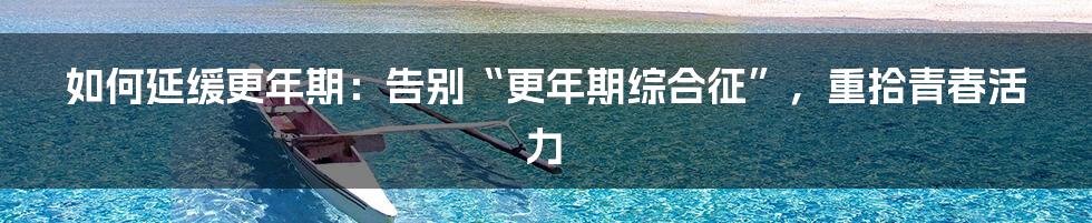 如何延缓更年期：告别“更年期综合征”，重拾青春活力