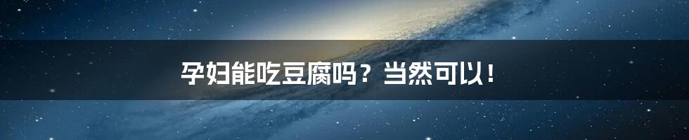 孕妇能吃豆腐吗?当然可以!