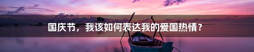 国庆节，我该如何表达我的爱国热情？