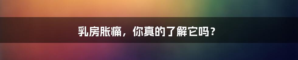 乳房胀痛，你真的了解它吗？
