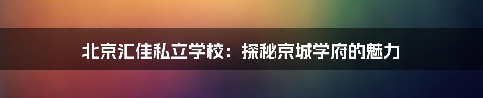 北京汇佳私立学校:探秘京城学府的魅力