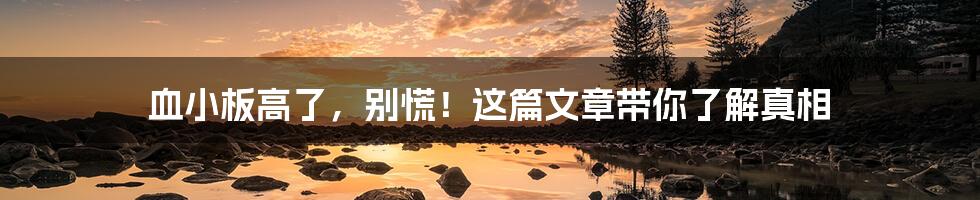 血小板高了,别慌!这篇文章带你了解真相