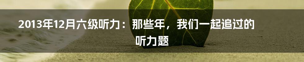 2013年12月六级听力：那些年，我们一起追过的听力题