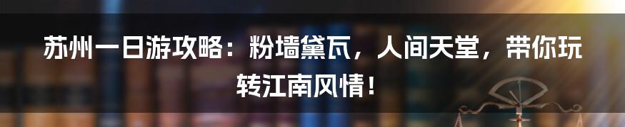 苏州一日游攻略:粉墙黛瓦,人间天堂,带你玩转江南风情!