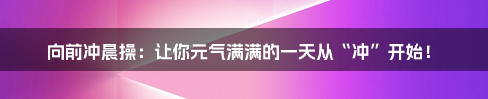 向前冲晨操:让你元气满满的一天从“冲”开始!