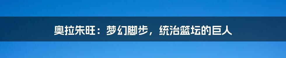 奥拉朱旺:梦幻脚步,统治篮坛的巨人