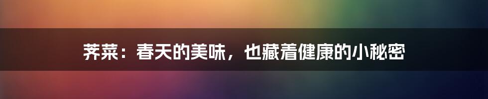 荠菜:春天的美味,也藏着健康的小秘密