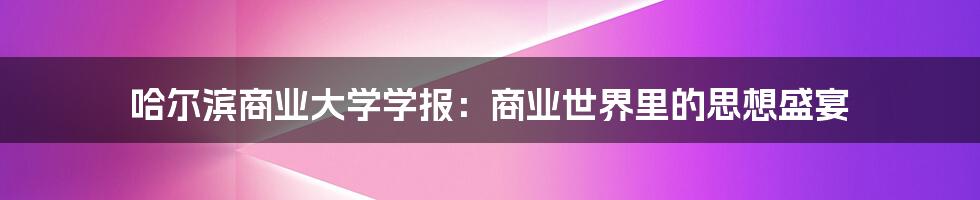 哈尔滨商业大学学报:商业世界里的思想盛宴