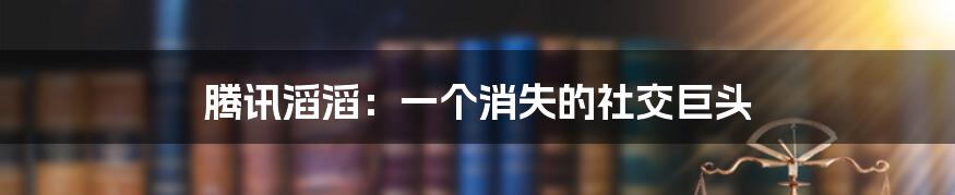 腾讯滔滔:一个消失的社交巨头