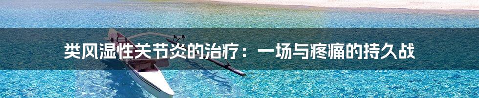 类风湿性关节炎的治疗:一场与疼痛的持久战