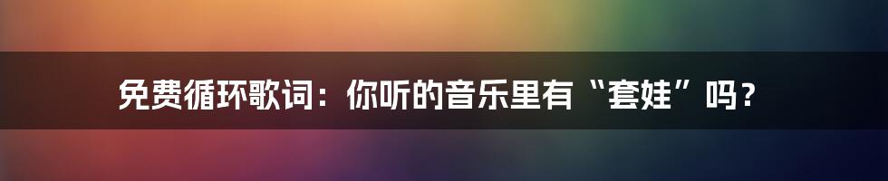 免费循环歌词:你听的音乐里有“套娃”吗?