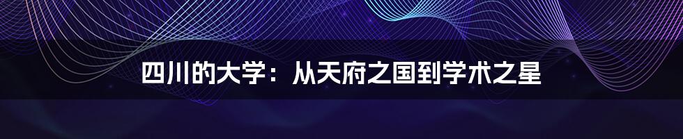 四川的大学：从天府之国到学术之星