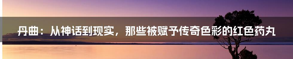 丹曲:从神话到现实,那些被赋予传奇色彩的红色药丸