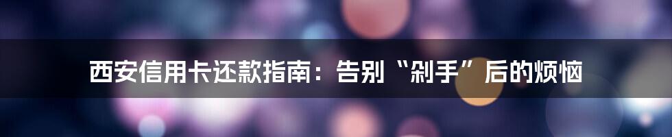 西安信用卡还款指南：告别“剁手”后的烦恼