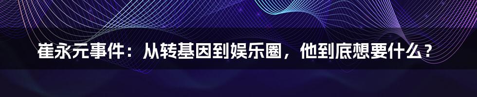 崔永元事件：从转基因到娱乐圈，他到底想要什么？