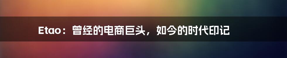 Etao:曾经的电商巨头,如今的时代印记