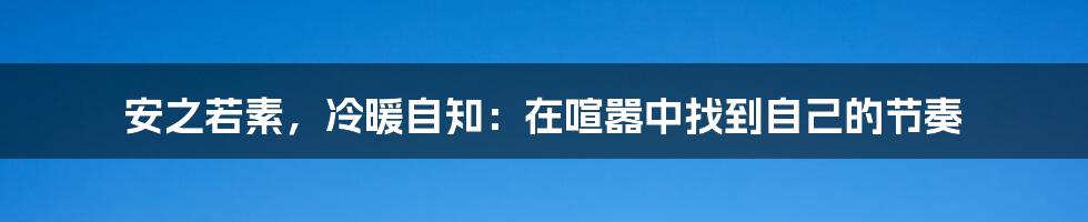 安之若素,冷暖自知:在喧嚣中找到自己的节奏