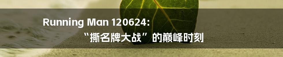 Running Man 120624: “撕名牌大战”的巅峰时刻