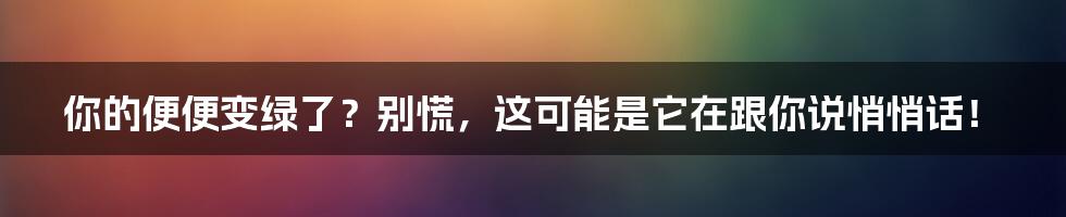 你的便便变绿了？别慌，这可能是它在跟你说悄悄话！