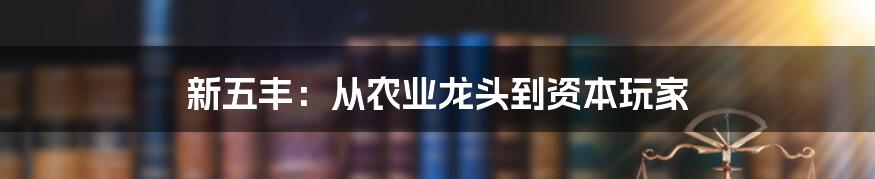 新五丰:从农业龙头到资本玩家