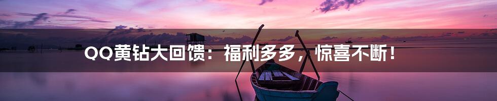 QQ黄钻大回馈:福利多多,惊喜不断!