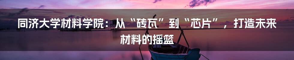 同济大学材料学院:从“砖瓦”到“芯片”,打造未来材料的摇篮