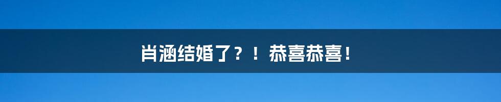 肖涵结婚了?!恭喜恭喜!