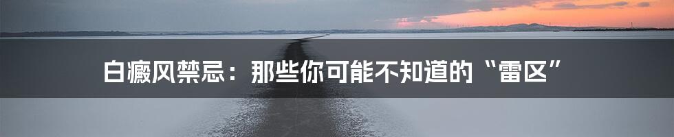 白癜风禁忌:那些你可能不知道的“雷区”
