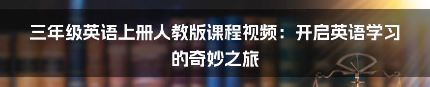 三年级英语上册人教版课程视频:开启英语学习的奇妙之旅