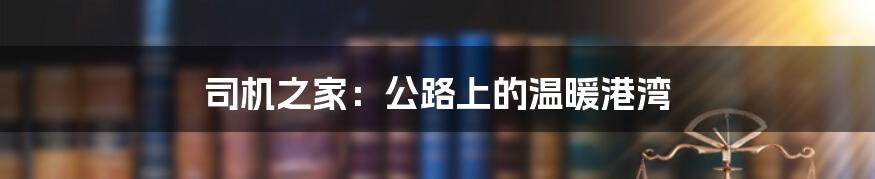 司机之家：公路上的温暖港湾
