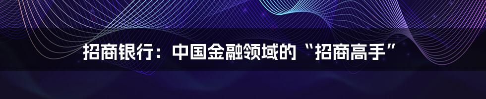 招商银行:中国金融领域的“招商高手”