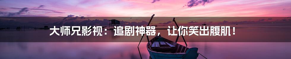 大师兄影视:追剧神器,让你笑出腹肌!