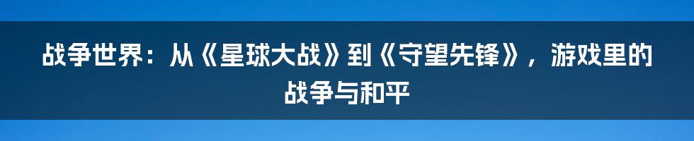 战争世界:从《星球大战》到《守望先锋》,游戏里的战争与和平
