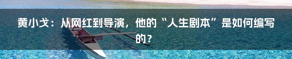 黄小戈:从网红到导演,他的“人生剧本”是如何编写的?